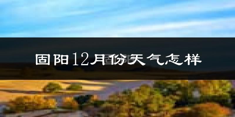 固阳12月份天气怎样?固阳十二月冷吗?