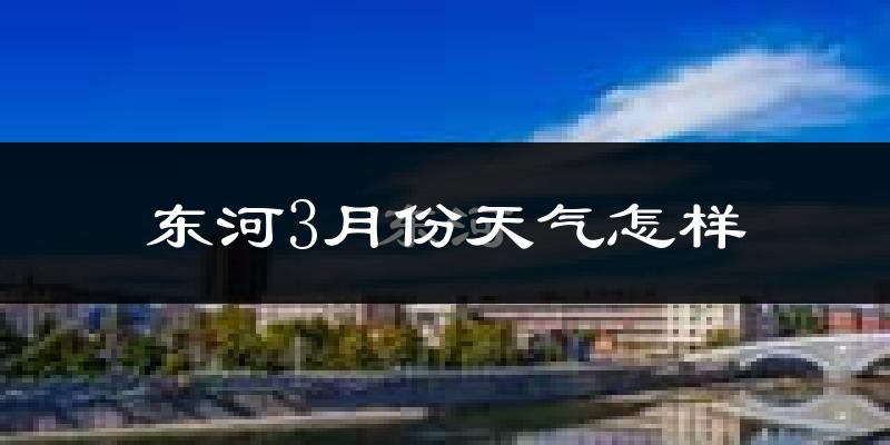东河3月份天气怎样?东河三月冷不冷?