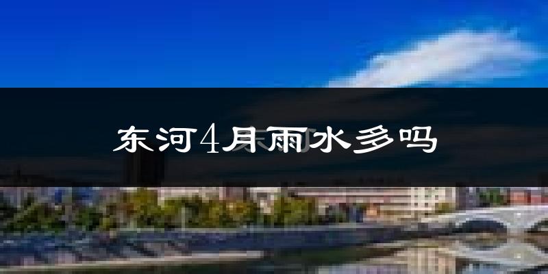 东河4月雨水多吗?