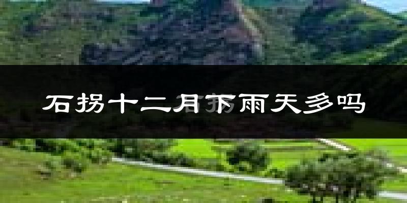 石拐十二月下雨天多吗?石拐12月份降雨量多少?