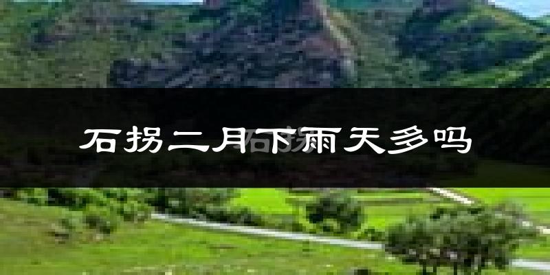 石拐二月下雨天多吗?石拐2月份降雨量多少?