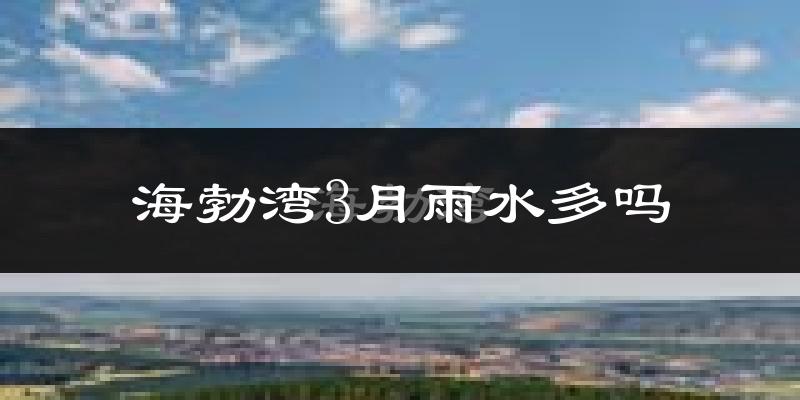 海勃湾3月雨水多吗?