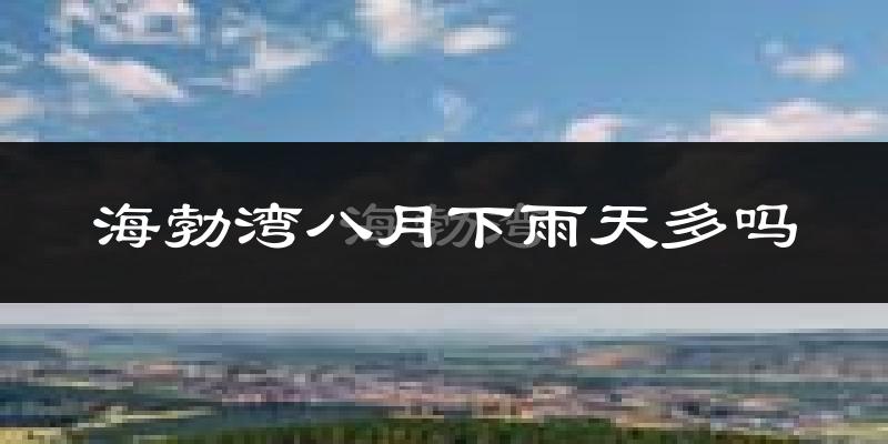 海勃湾八月下雨天多吗?海勃湾8月份降雨量多少?
