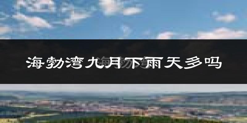 海勃湾九月下雨天多吗?海勃湾9月份降雨量多少?