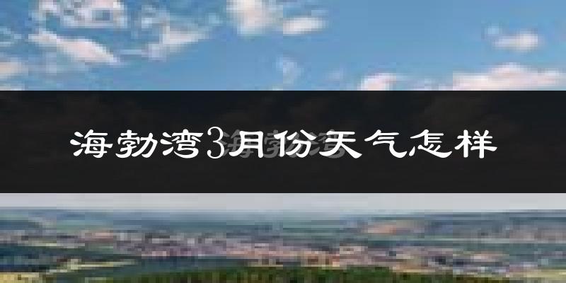 海勃湾3月份天气怎样?海勃湾三月冷吗?