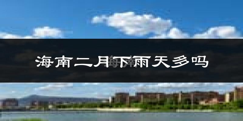 海南二月下雨天多吗?海南2月份降雨量多少?