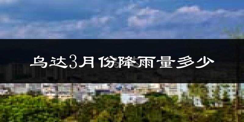乌达3月份降雨量多少?乌达三月下雨多吗?