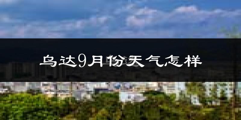 乌达9月份天气怎样?乌达九月热吗?