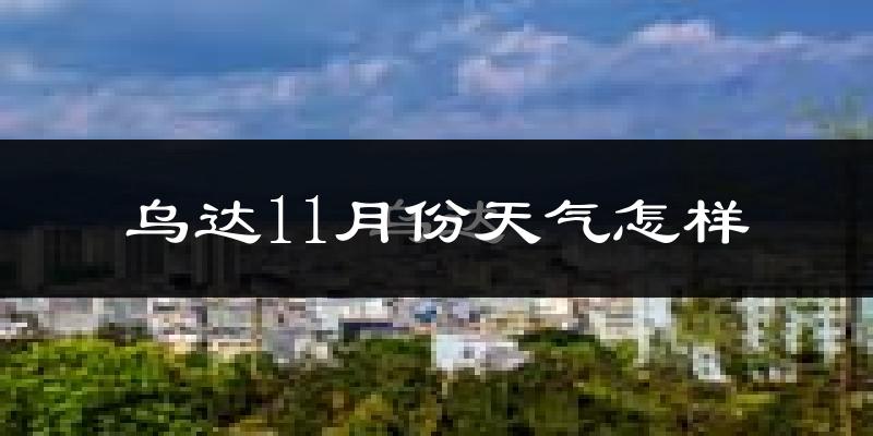 乌达11月份天气怎样?乌达十一月冷不冷?