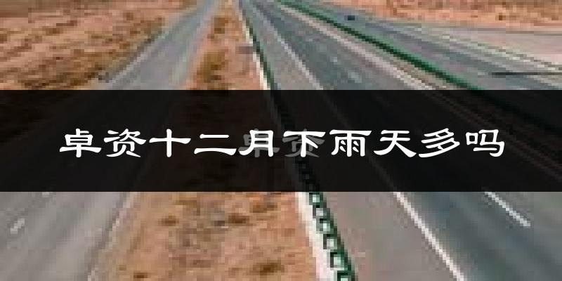 卓资十二月下雨天多吗?卓资12月份降雨量多少?