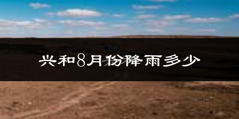 兴和8月份降雨多少?