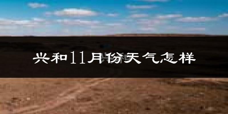 兴和11月份天气怎样?兴和十一月冷吗?