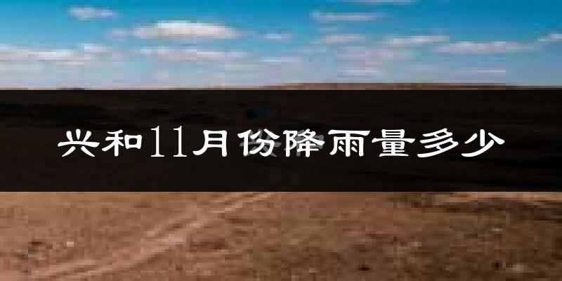 兴和11月份降雨量多少?兴和十一月下雨多吗?
