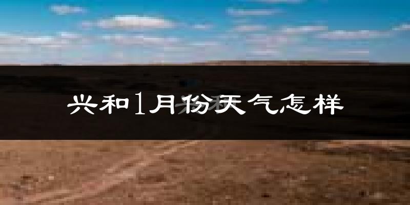 兴和县1月份天气如何?很冷吗?
