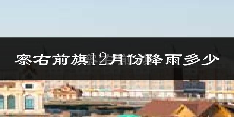 察右前旗12月份降雨多少?