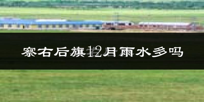 察右后旗12月雨水多吗?