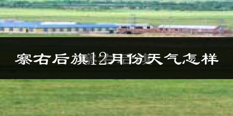 察右后旗12月份天气怎样?察右后旗十二月冷吗?