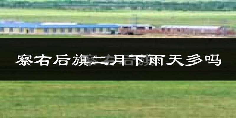 察右后旗二月下雨天多吗?察右后旗2月份降雨量多少?