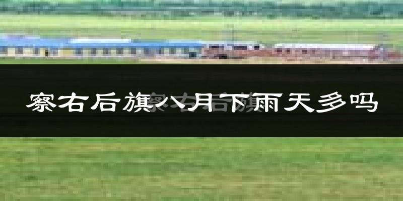 察右后旗八月下雨天多吗?察右后旗8月份降雨量多少?