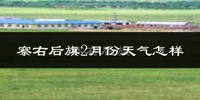 察哈尔右翼后旗2月份天气如何?很冷吗?