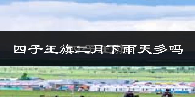 四子王旗二月下雨天多吗?四子王旗2月份降雨量多少?