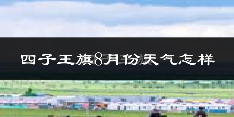 四子王旗8月份天气怎样?四子王旗八月热不热?