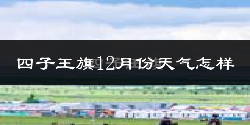 四子王旗12月份天气怎样?四子王旗十二月冷吗?