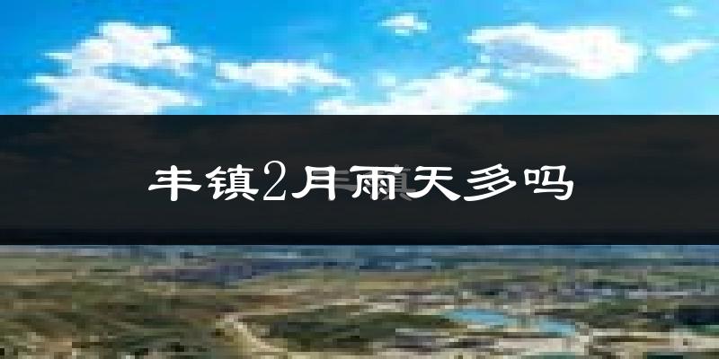 丰镇2月雨天多吗?