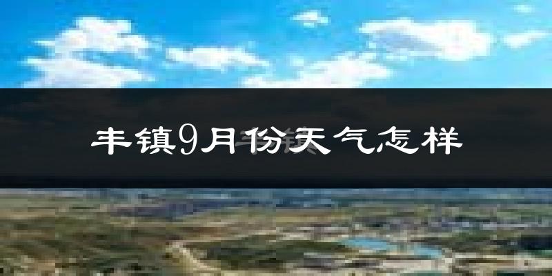 丰镇9月份天气怎样?丰镇九月热不热?