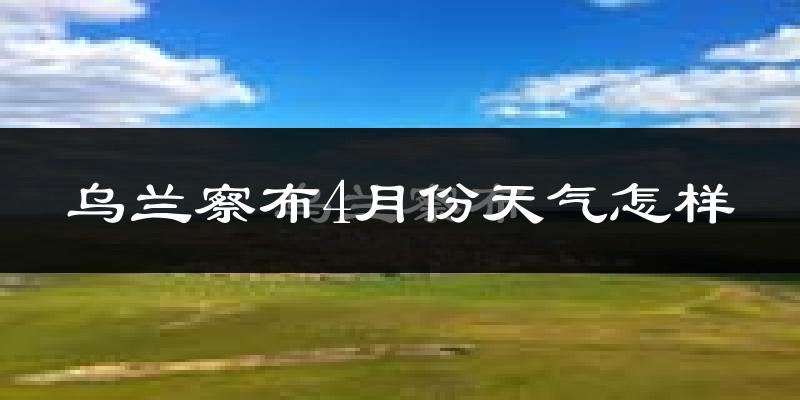 乌兰察布市4月份天气如何?冷吗?