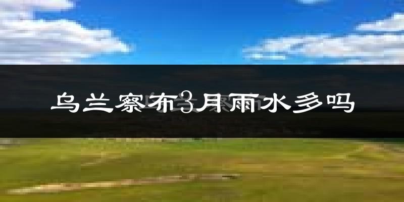 乌兰察布3月雨水多吗?