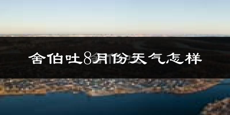 舍伯吐8月份天气怎样?舍伯吐八月热不热?