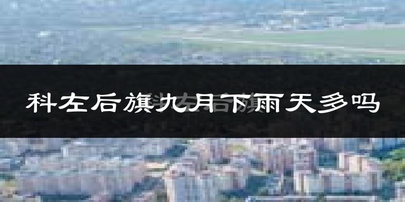 科左后旗九月下雨天多吗?科左后旗9月份降雨量多少?