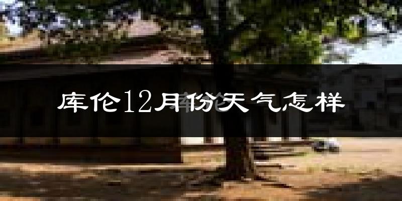 库伦12月份天气怎样?库伦十二月冷不冷?