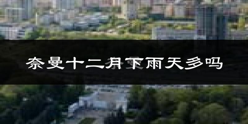 奈曼十二月下雨天多吗?奈曼12月份降雨量多少?