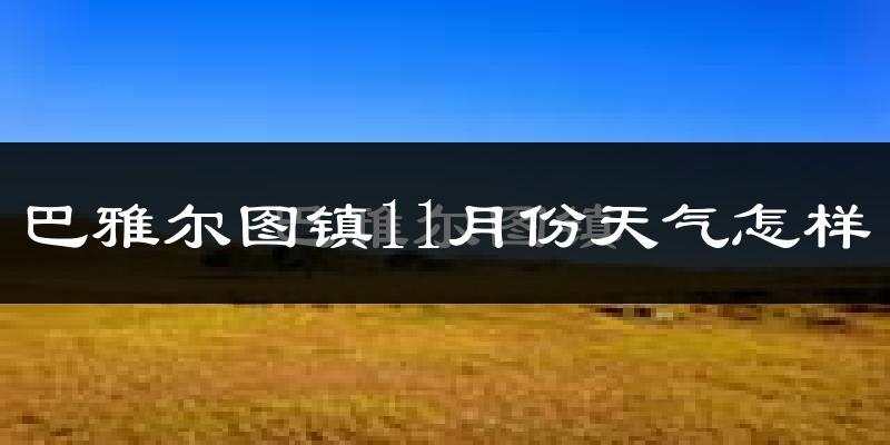 巴雅尔图镇11月份天气怎样?巴雅尔图镇十一月冷吗?