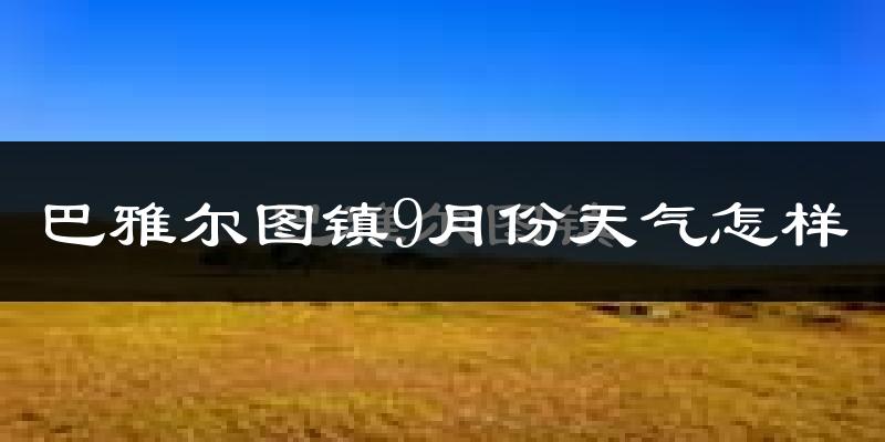巴雅尔图镇9月份天气怎样?巴雅尔图镇九月热吗?