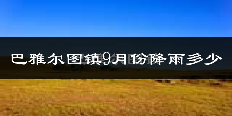 巴雅尔图镇9月份降雨多少?