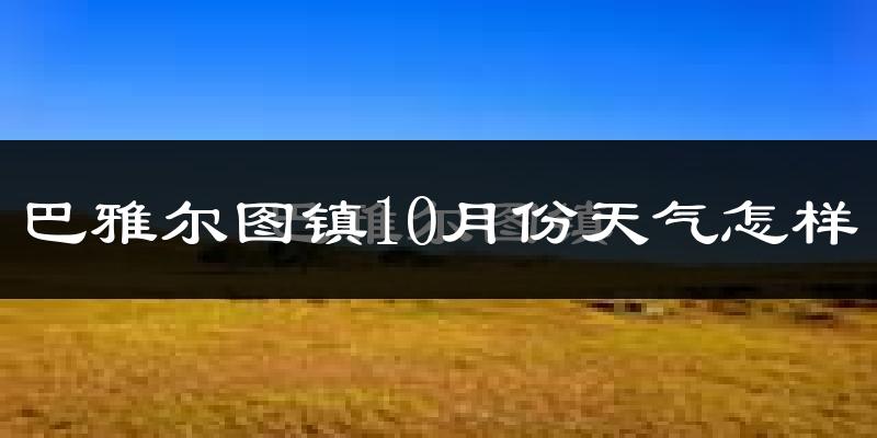 巴雅尔图镇10月份天气怎样?巴雅尔图镇十月冷吗?