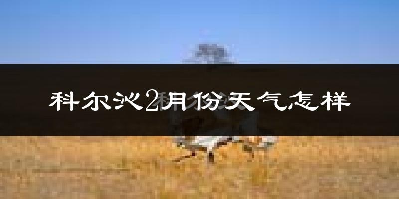 科尔沁2月份天气怎样?科尔沁二月冷不冷?