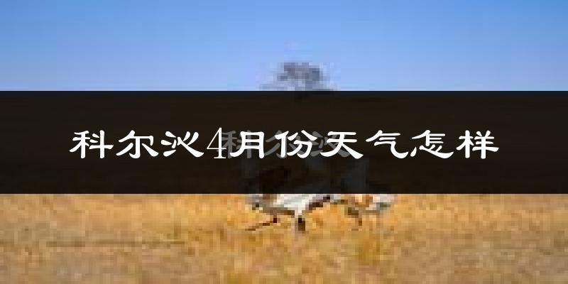 科尔沁4月份天气怎样?科尔沁四月冷不冷?