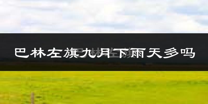 巴林左旗九月下雨天多吗?巴林左旗9月份降雨量多少?