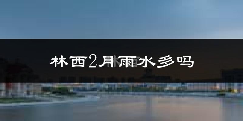 林西2月雨水多吗?