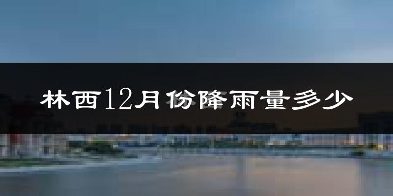 林西12月份降雨量多少?林西十二月下雨多吗?