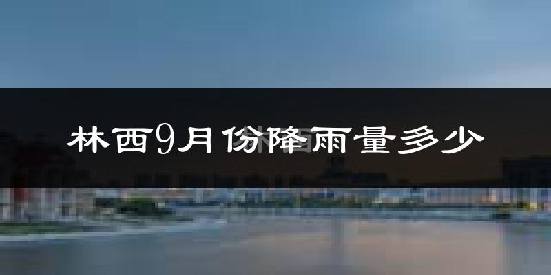 林西9月份降雨量多少?林西九月下雨多吗?