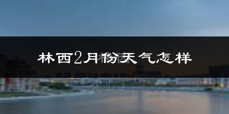 林西县2月份天气如何?很冷吗?