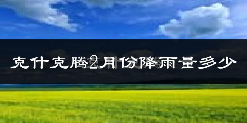 克什克腾2月份降雨量多少?克什克腾二月下雨多吗?