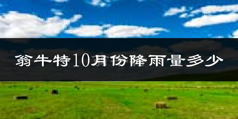 翁牛特10月份降雨量多少?翁牛特十月下雨多吗?