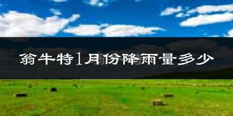 翁牛特1月份降雨量多少?翁牛特一月下雨多吗?