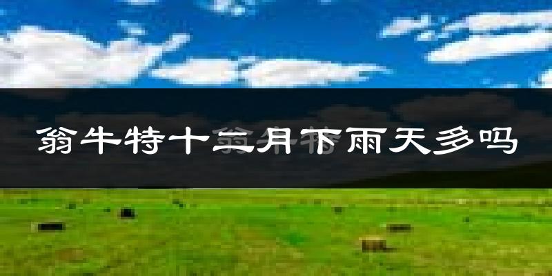 翁牛特十二月下雨天多吗?翁牛特12月份降雨量多少?